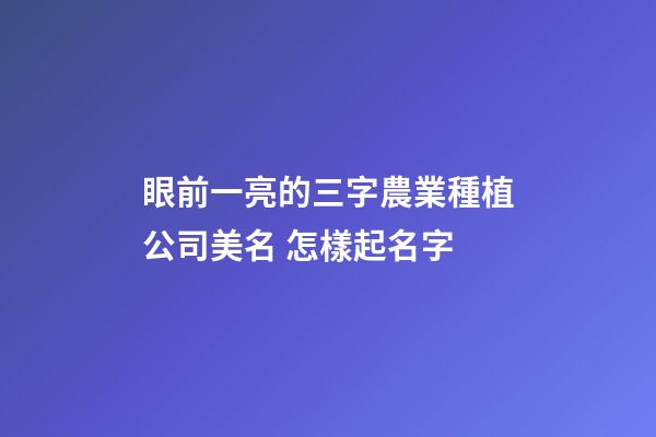 眼前一亮的三字農業種植公司美名 怎樣起名字-第1張-公司起名-玄機派